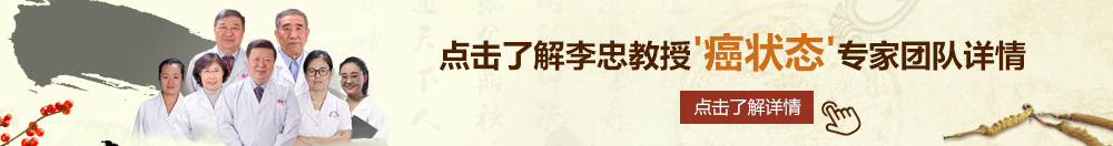 骚货被操得开心叫在线视频北京御方堂李忠教授“癌状态”专家团队详细信息